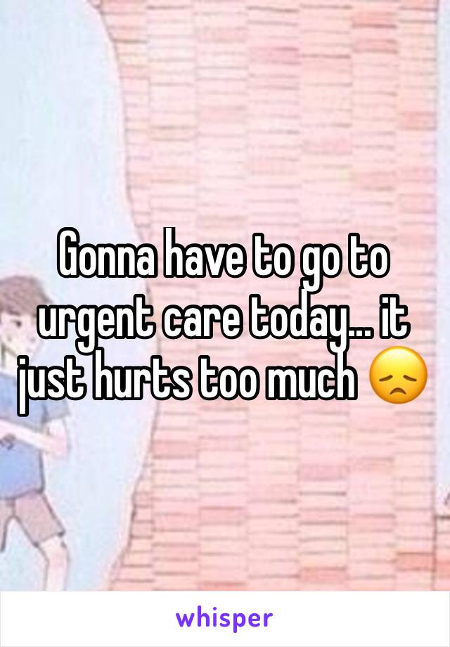 Gonna have to go to urgent care today... it just hurts too much 😞