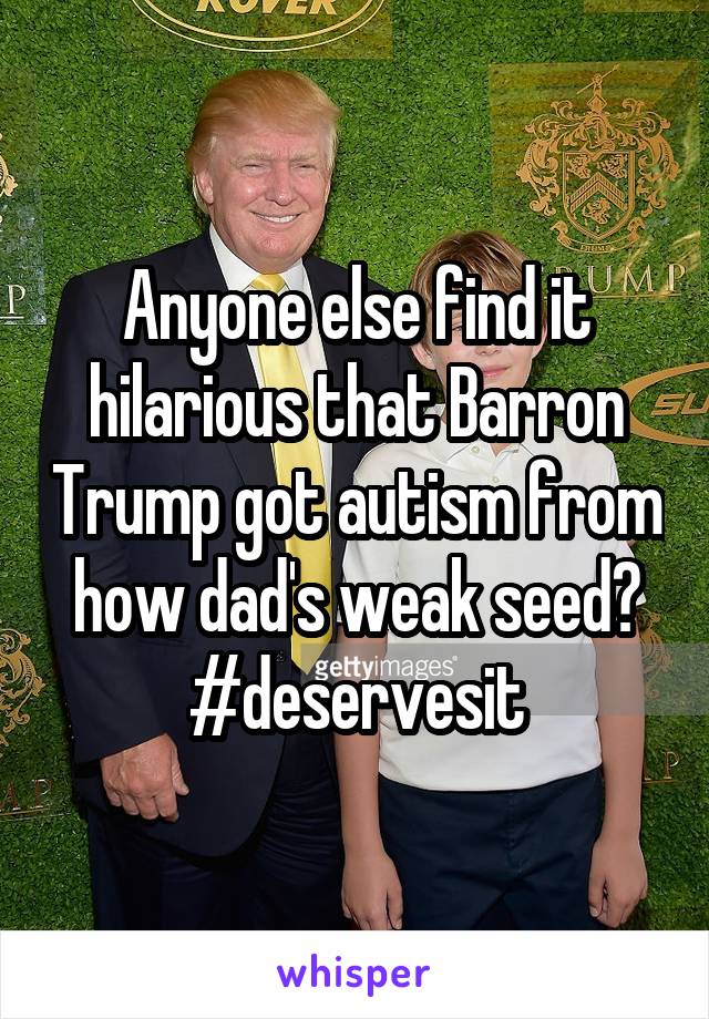 Anyone else find it hilarious that Barron Trump got autism from how dad's weak seed? #deservesit