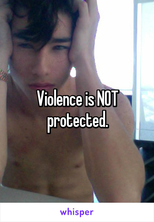 Violence is NOT protected.