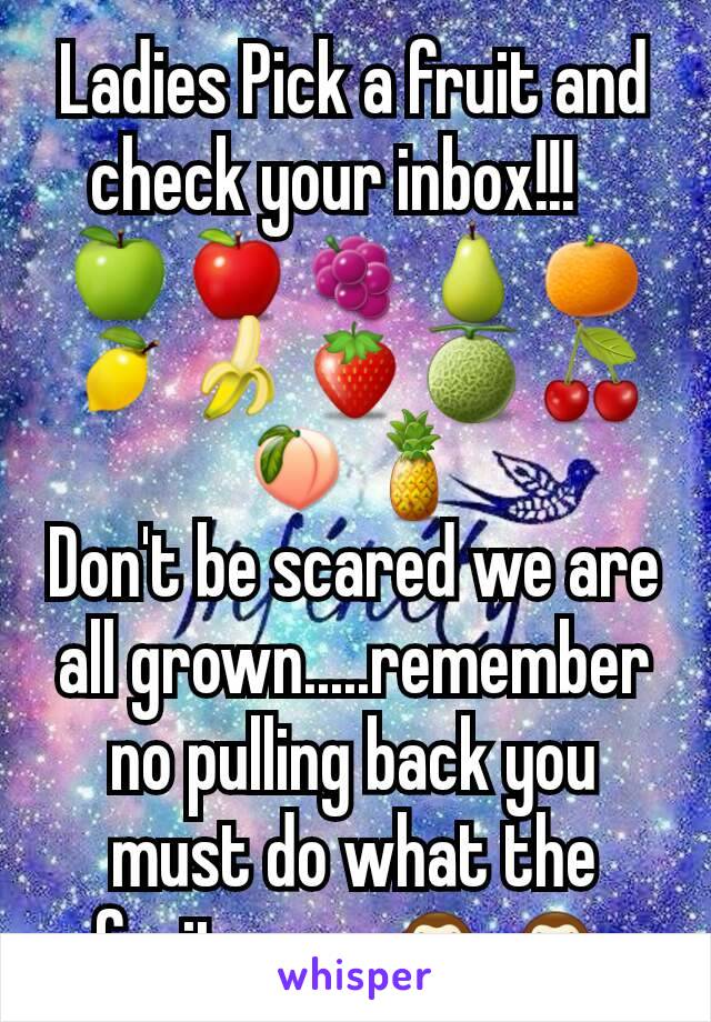 Ladies Pick a fruit and check your inbox!!!   
🍏🍎🍇🍐🍊🍋🍌🍓🍈🍒🍑🍍
Don't be scared we are all grown.....remember no pulling back you must do what the fruit says 🙈🙈