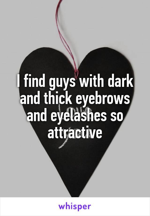 I find guys with dark and thick eyebrows and eyelashes so attractive