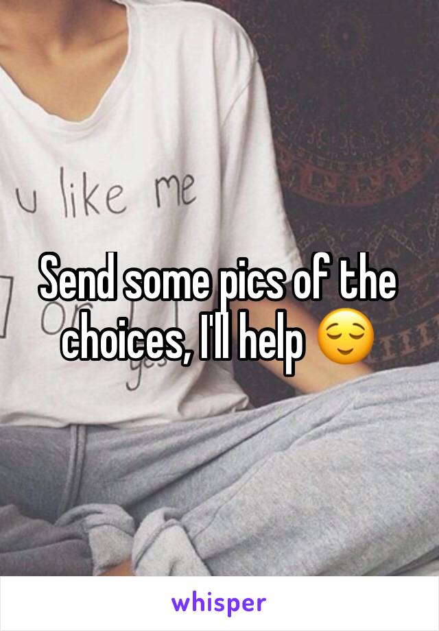 Send some pics of the choices, I'll help 😌