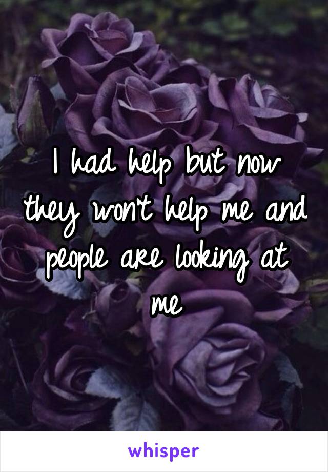 I had help but now they won't help me and people are looking at me