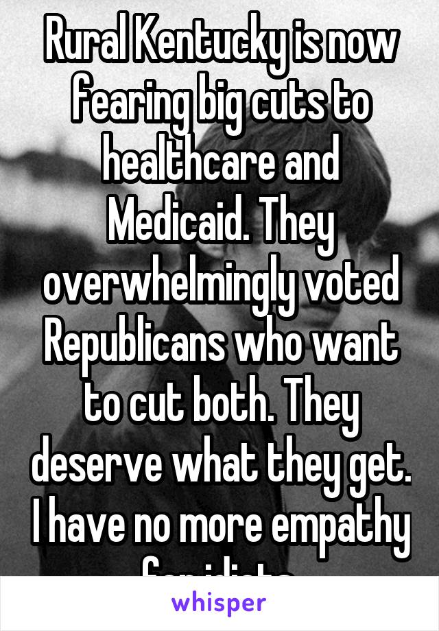 Rural Kentucky is now fearing big cuts to healthcare and Medicaid. They overwhelmingly voted Republicans who want to cut both. They deserve what they get. I have no more empathy for idiots.