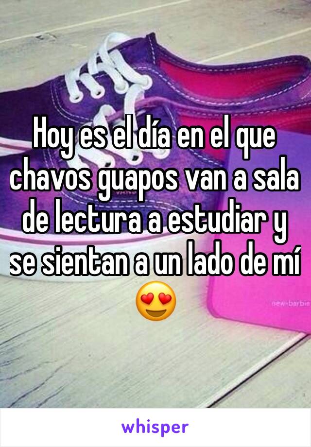 Hoy es el día en el que chavos guapos van a sala de lectura a estudiar y se sientan a un lado de mí 😍