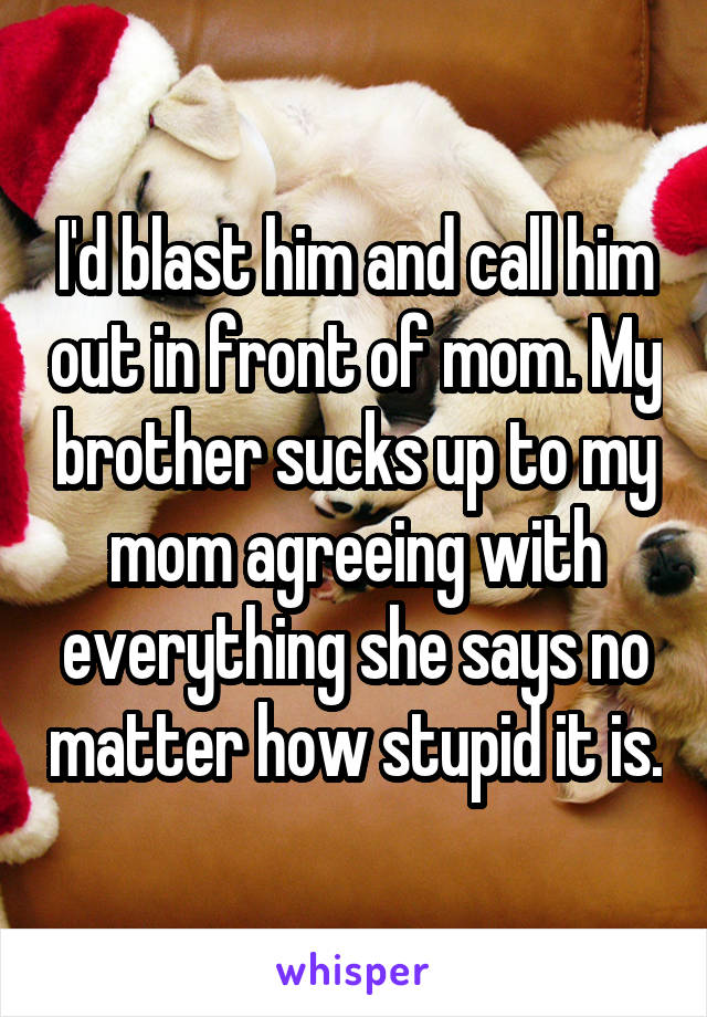 I'd blast him and call him out in front of mom. My brother sucks up to my mom agreeing with everything she says no matter how stupid it is.