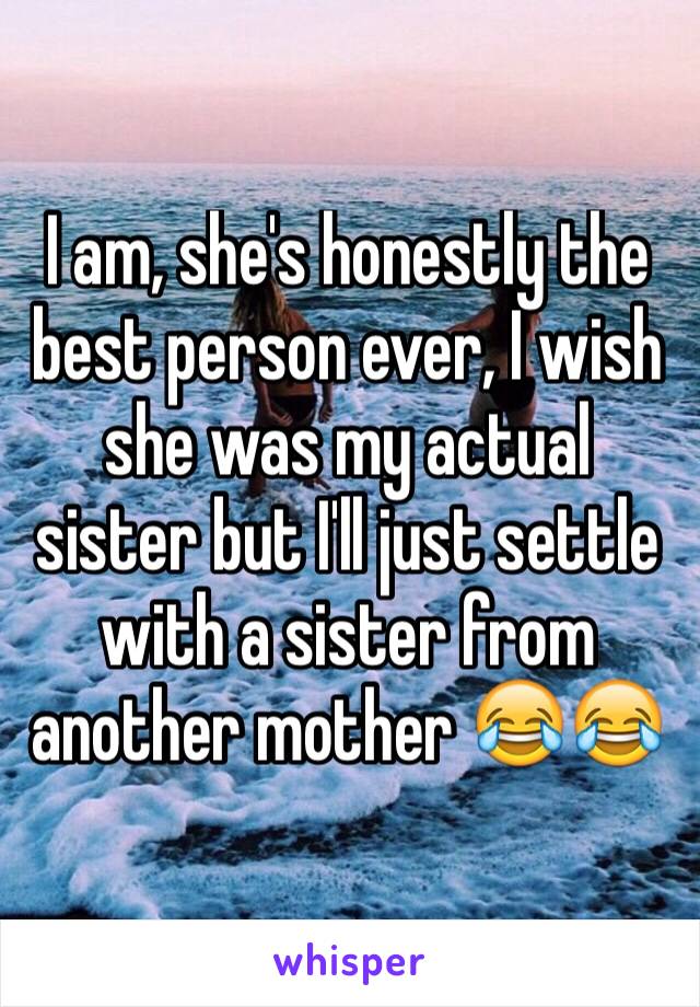 I am, she's honestly the best person ever, I wish she was my actual sister but I'll just settle with a sister from another mother 😂😂