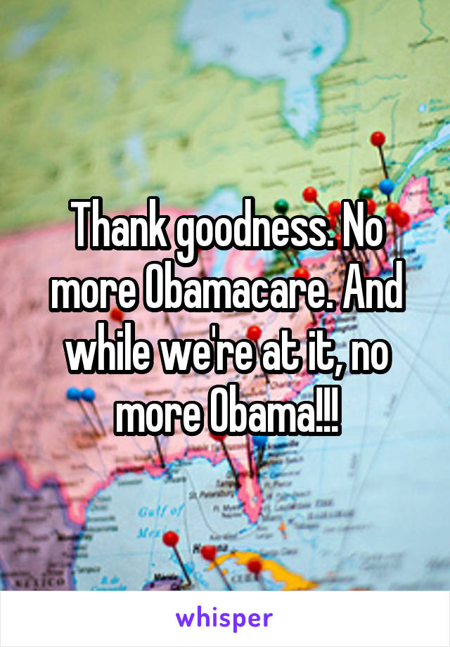 Thank goodness. No more Obamacare. And while we're at it, no more Obama!!!