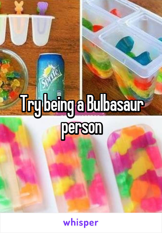 Try being a Bulbasaur person