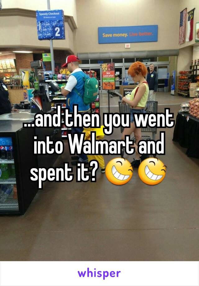 ...and then you went into Walmart and spent it? 😆😆