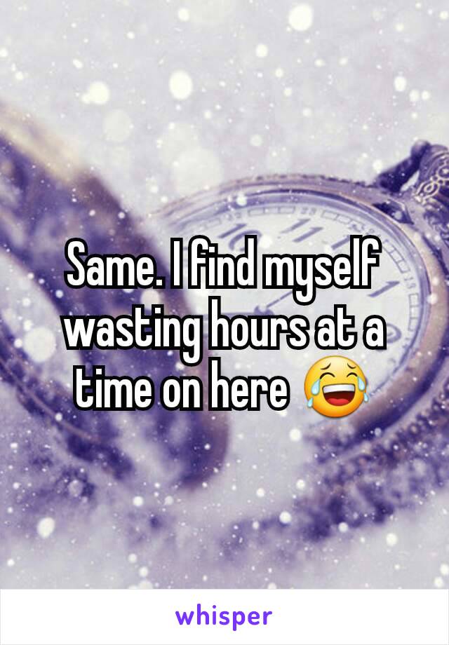 Same. I find myself wasting hours at a time on here 😂