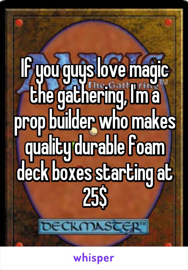 If you guys love magic the gathering, I'm a prop builder who makes quality durable foam deck boxes starting at 25$