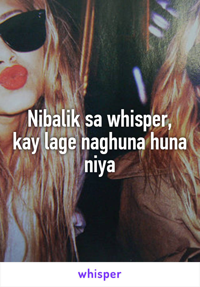 Nibalik sa whisper, kay lage naghuna huna niya