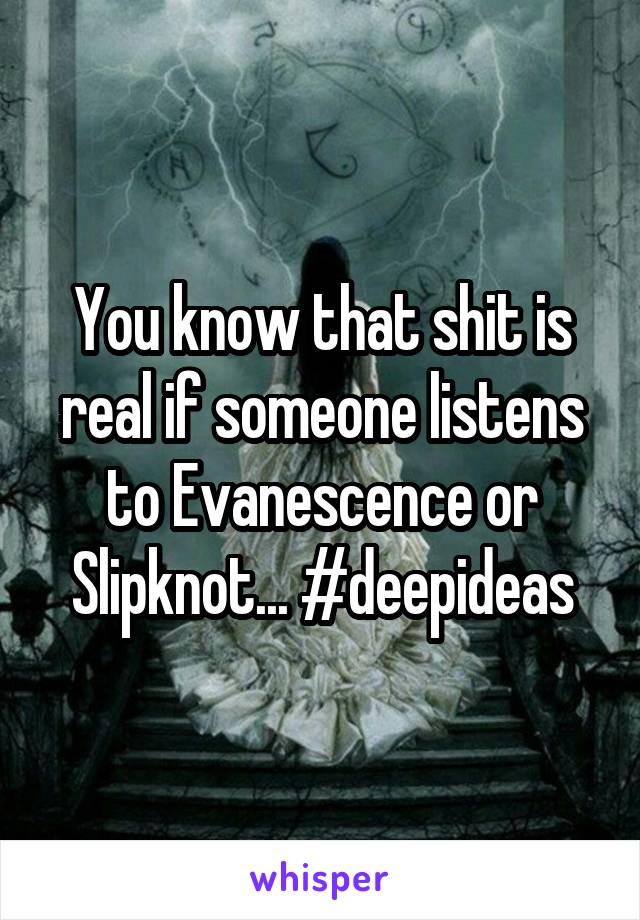 You know that shit is real if someone listens to Evanescence or Slipknot... #deepideas