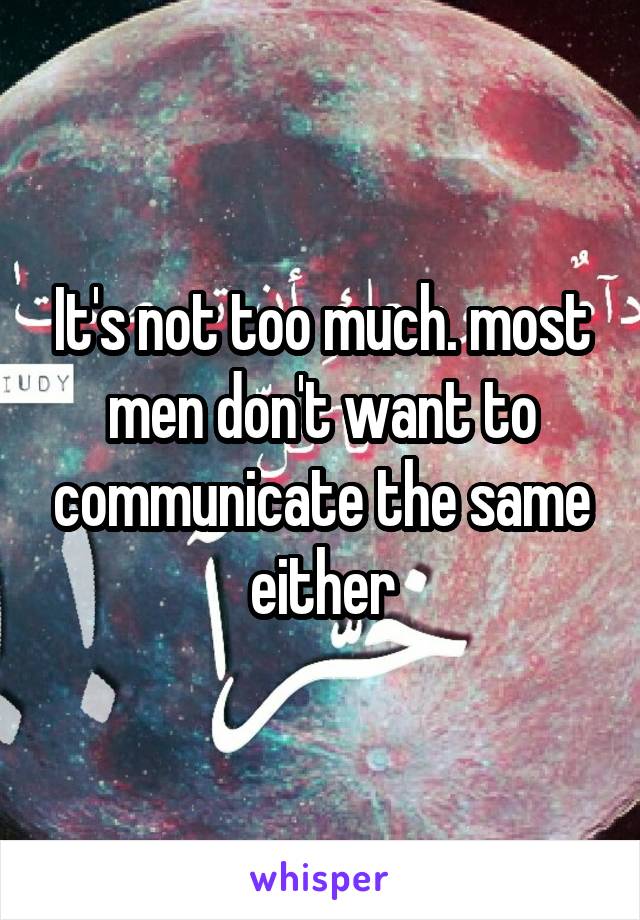 It's not too much. most men don't want to communicate the same either