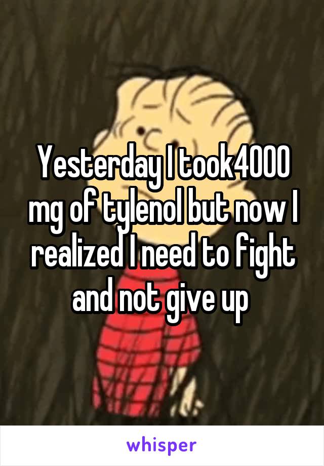 Yesterday I took4000 mg of tylenol but now I realized I need to fight and not give up 