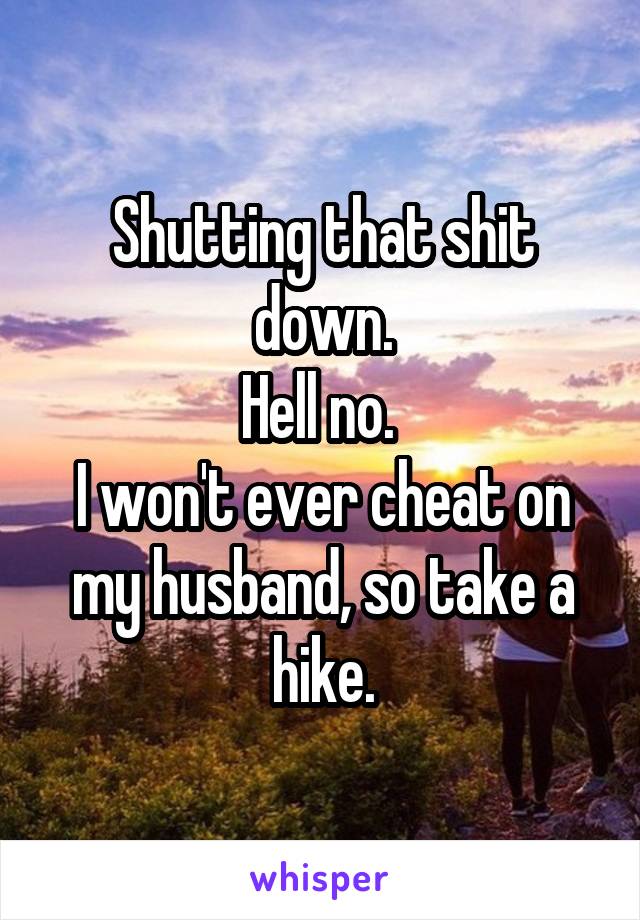 Shutting that shit down.
Hell no. 
I won't ever cheat on my husband, so take a hike.