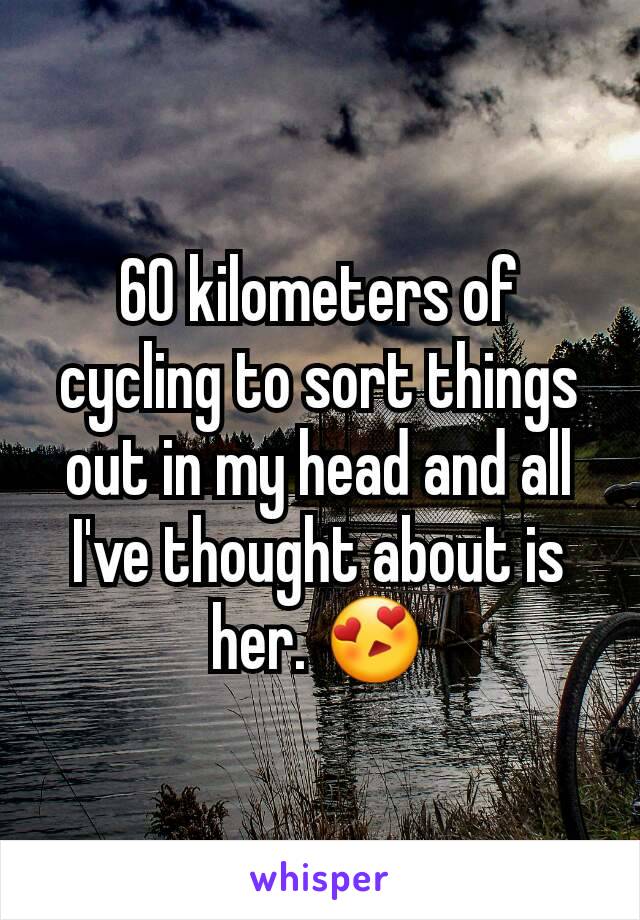 60 kilometers of cycling to sort things out in my head and all I've thought about is her. 😍