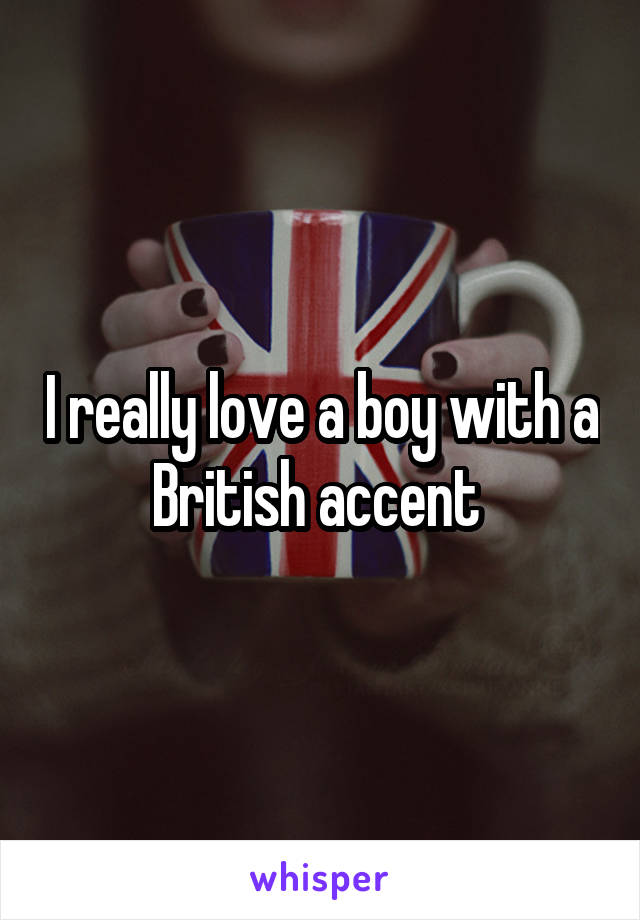 I really love a boy with a British accent 