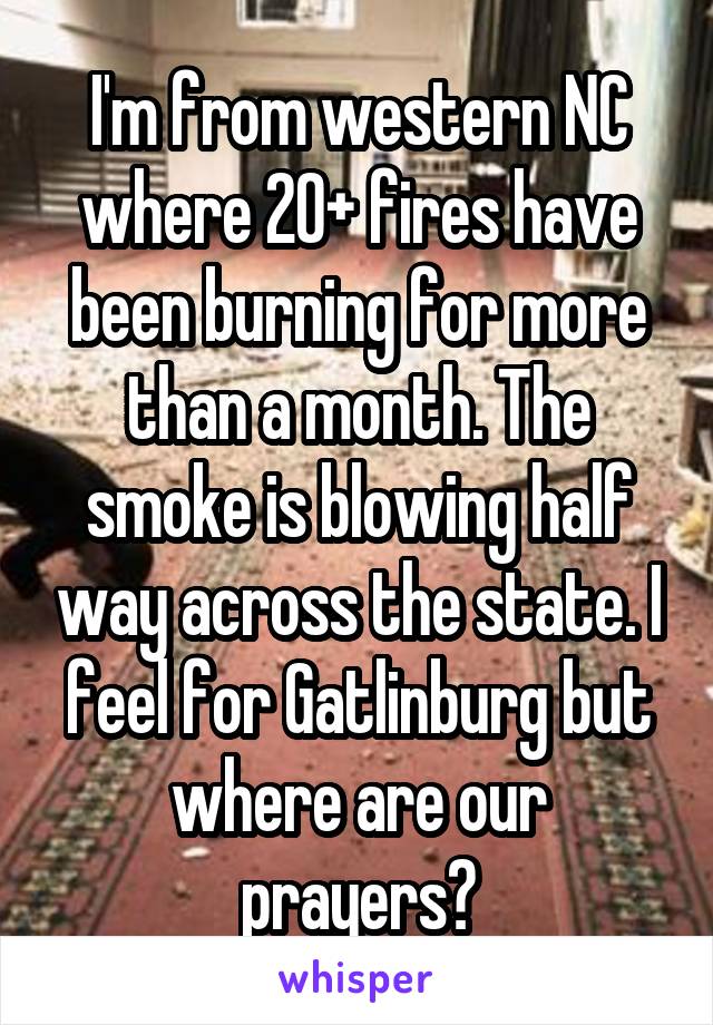 I'm from western NC where 20+ fires have been burning for more than a month. The smoke is blowing half way across the state. I feel for Gatlinburg but where are our prayers?