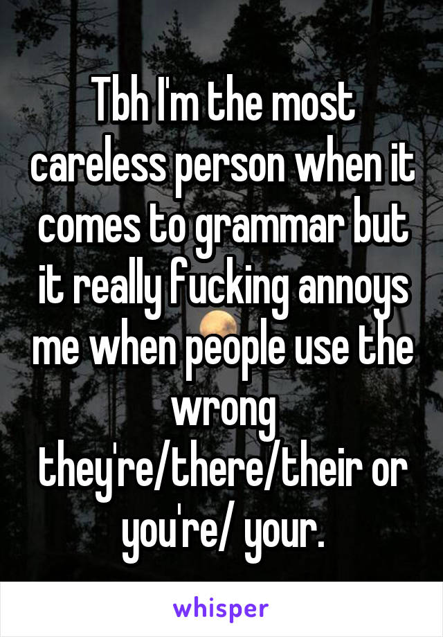 Tbh I'm the most careless person when it comes to grammar but it really fucking annoys me when people use the wrong they're/there/their or you're/ your.