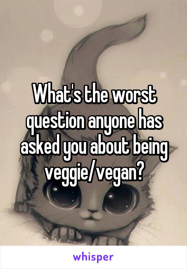 What's the worst question anyone has asked you about being veggie/vegan?