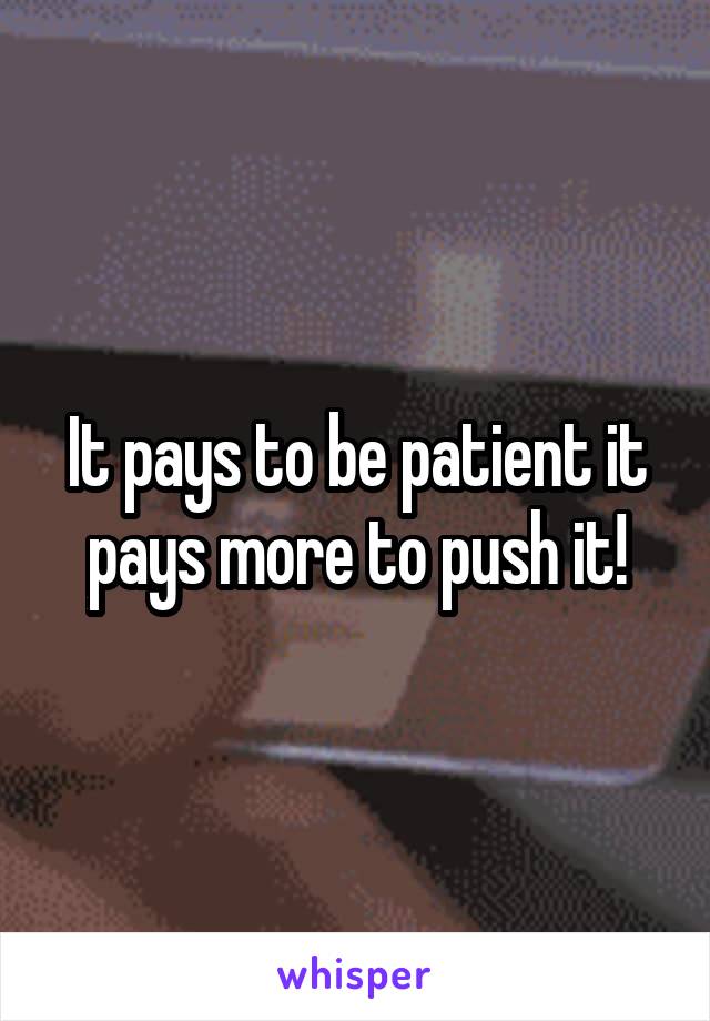 It pays to be patient it pays more to push it!