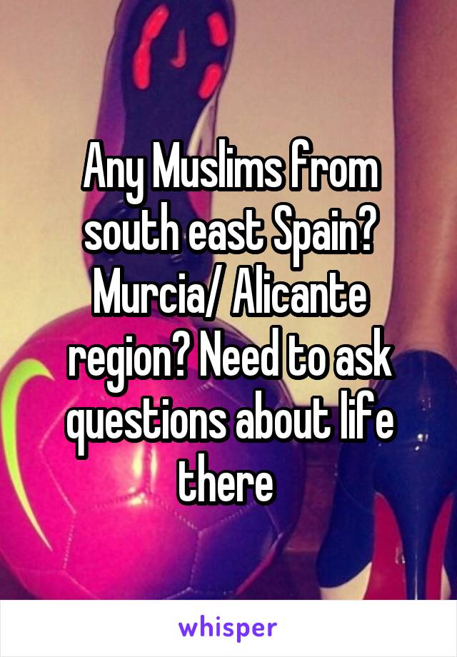 Any Muslims from south east Spain? Murcia/ Alicante region? Need to ask questions about life there 