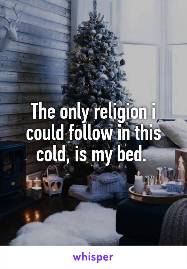 The only religion i could follow in this cold, is my bed. 