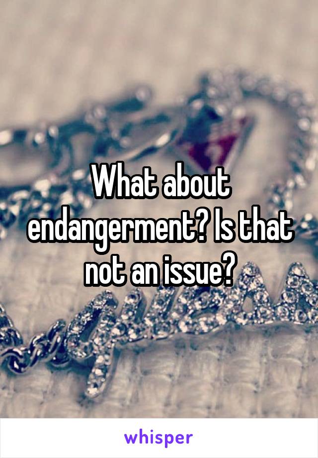 What about endangerment? Is that not an issue?