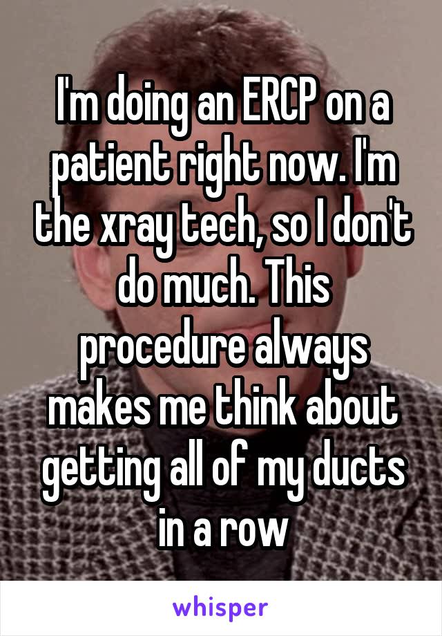 I'm doing an ERCP on a patient right now. I'm the xray tech, so I don't do much. This procedure always makes me think about getting all of my ducts in a row