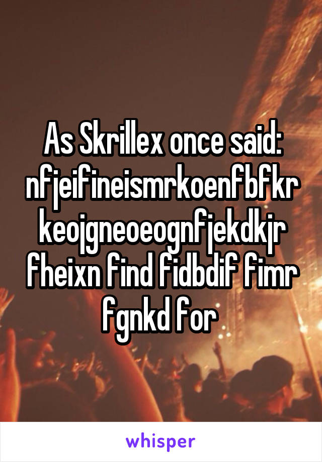 As Skrillex once said: nfjeifineismrkoenfbfkrkeojgneoeognfjekdkjr fheixn find fidbdif fimr fgnkd for 