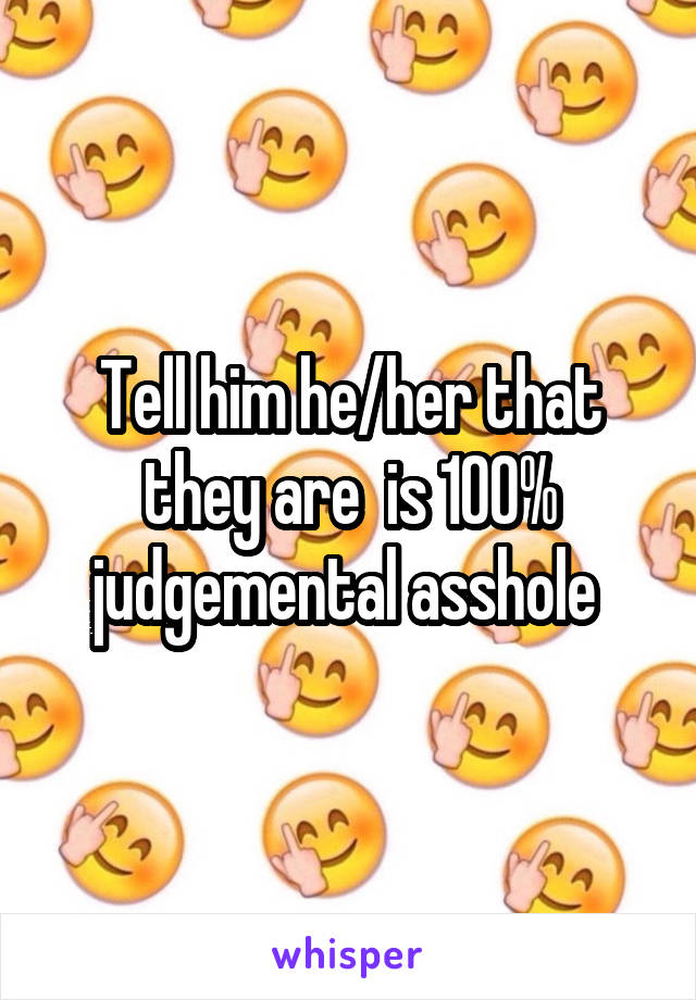 Tell him he/her that they are  is 100% judgemental asshole 