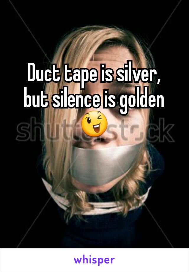 Duct tape is silver,  but silence is golden😉