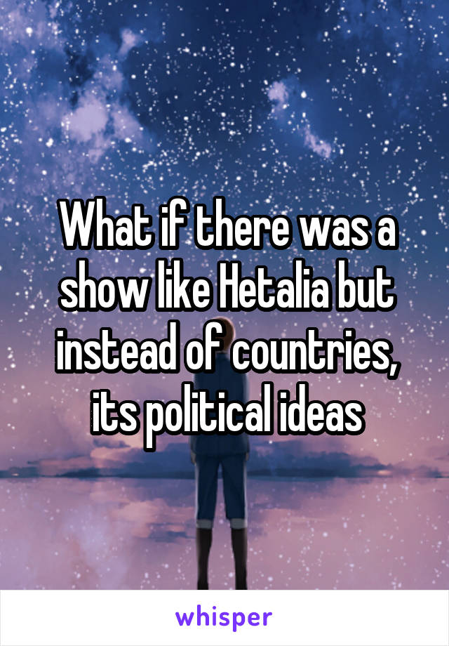 What if there was a show like Hetalia but instead of countries, its political ideas