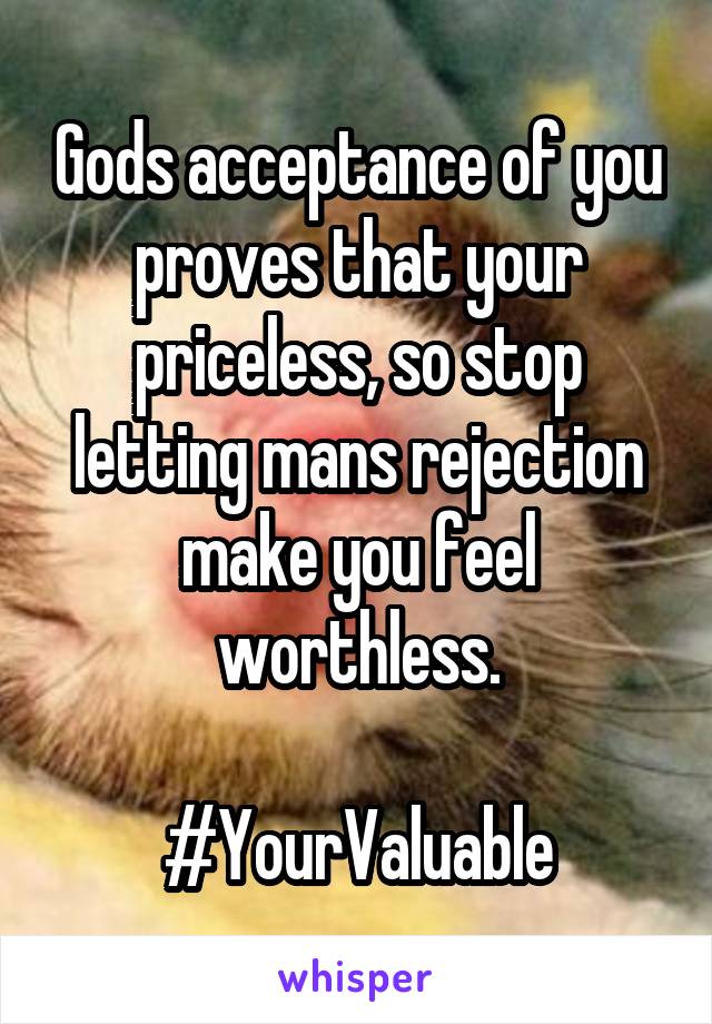 Gods acceptance of you proves that your priceless, so stop letting mans rejection make you feel worthless.

#YourValuable