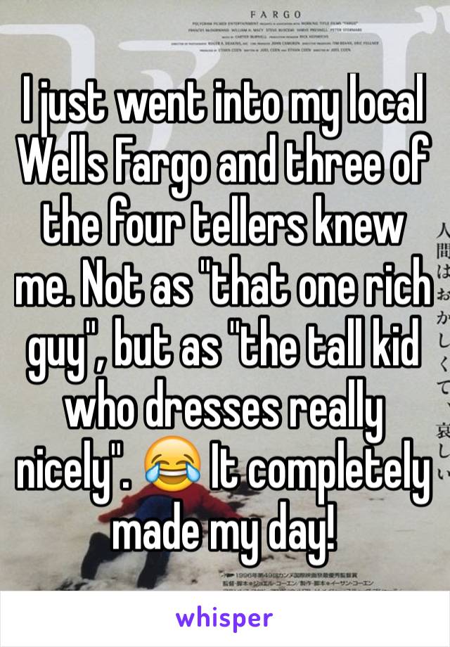 I just went into my local Wells Fargo and three of the four tellers knew me. Not as "that one rich guy", but as "the tall kid who dresses really nicely". 😂 It completely made my day! 