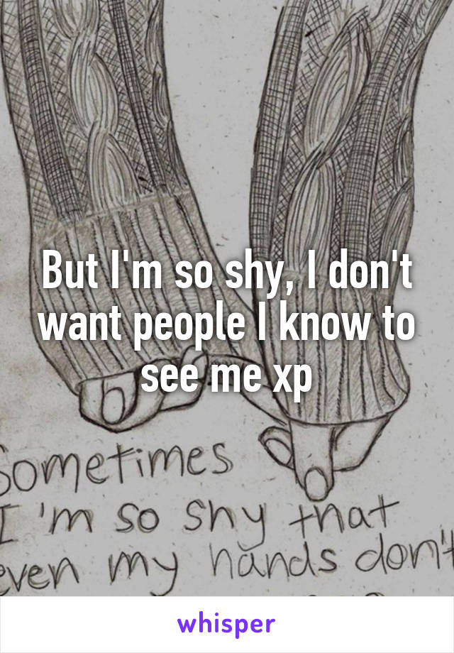 But I'm so shy, I don't want people I know to see me xp