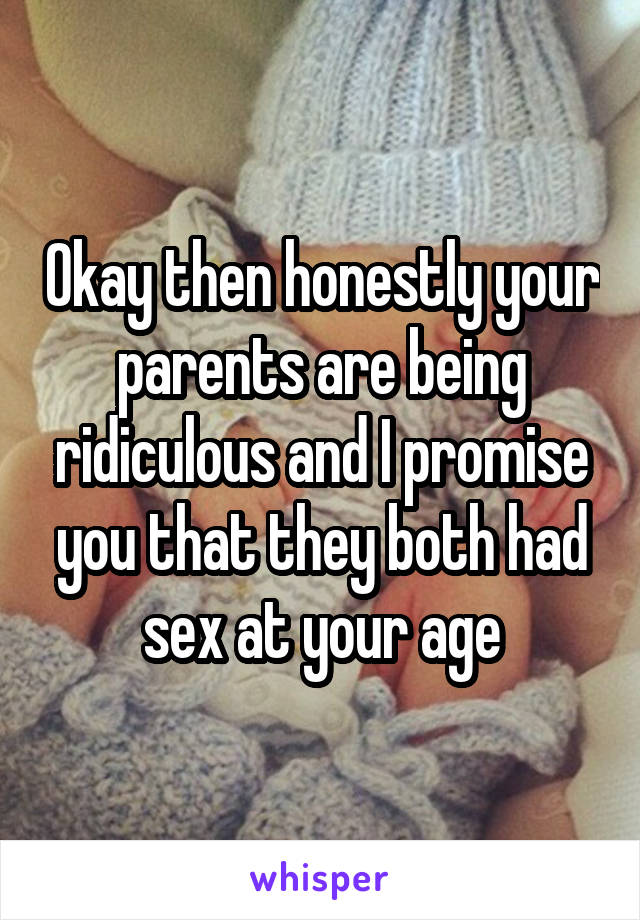 Okay then honestly your parents are being ridiculous and I promise you that they both had sex at your age