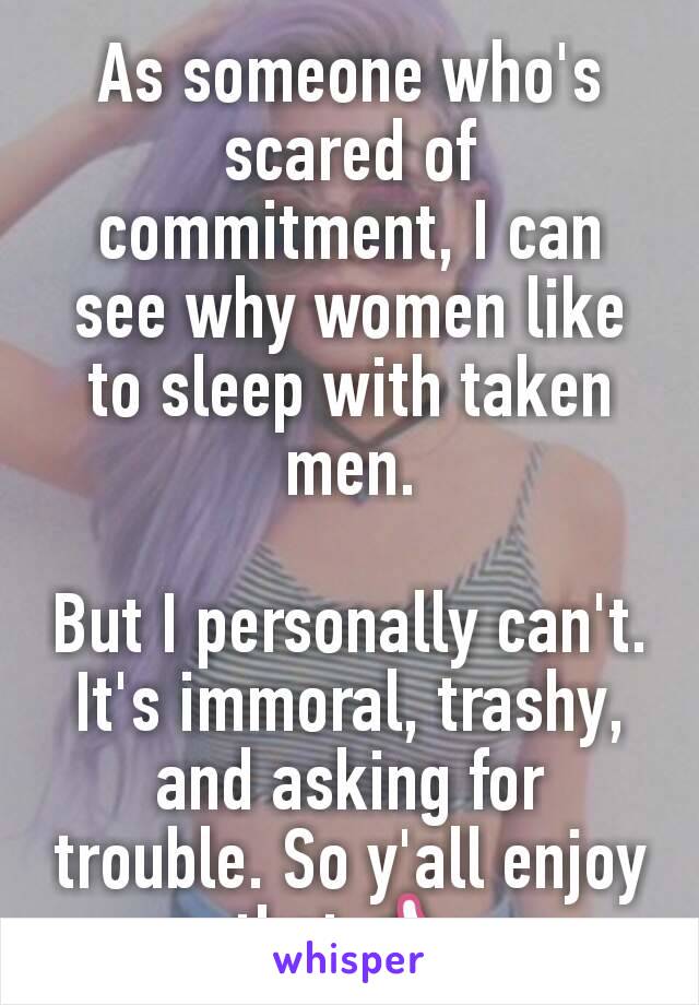 As someone who's scared of commitment, I can see why women like to sleep with taken men.

But I personally can't. It's immoral, trashy, and asking for trouble. So y'all enjoy that 👍