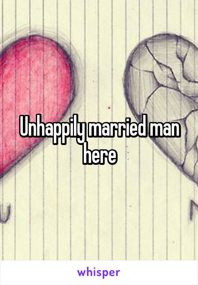 Unhappily married man here