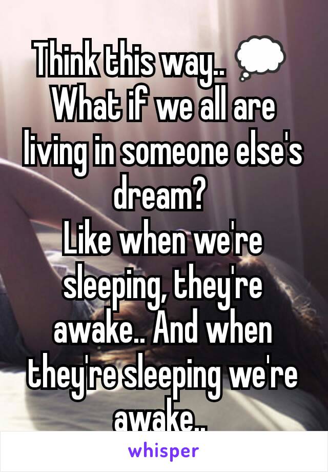 Think this way.. 💭 
What if we all are living in someone else's dream? 
Like when we're sleeping, they're awake.. And when they're sleeping we're awake.. 