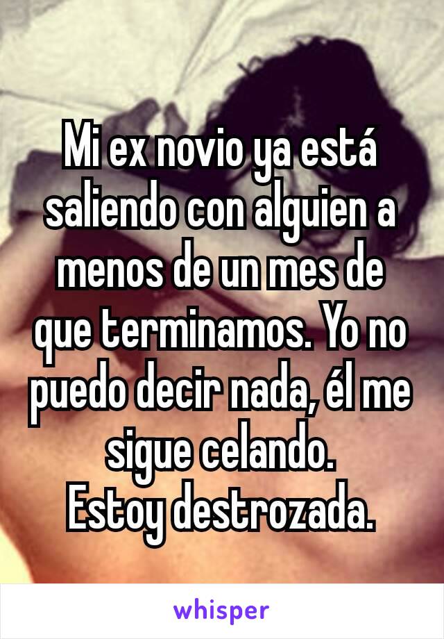 Mi ex novio ya está saliendo con alguien a menos de un mes de que terminamos. Yo no puedo decir nada, él me sigue celando.
Estoy destrozada.