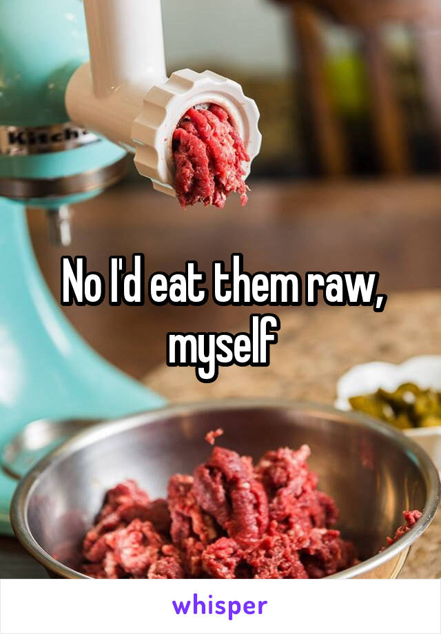 No I'd eat them raw, myself