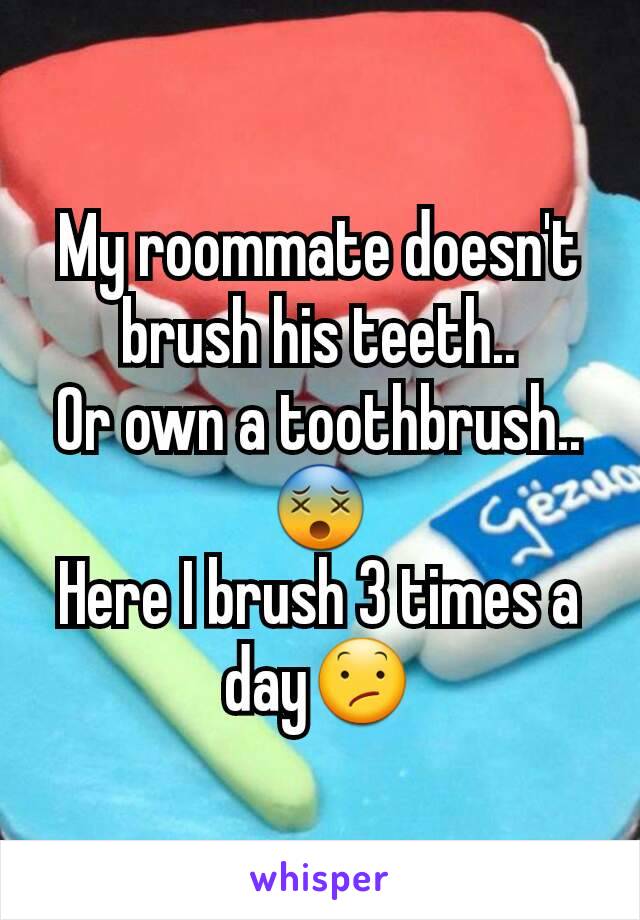 My roommate doesn't brush his teeth..
Or own a toothbrush..
😵
Here I brush 3 times a day😕