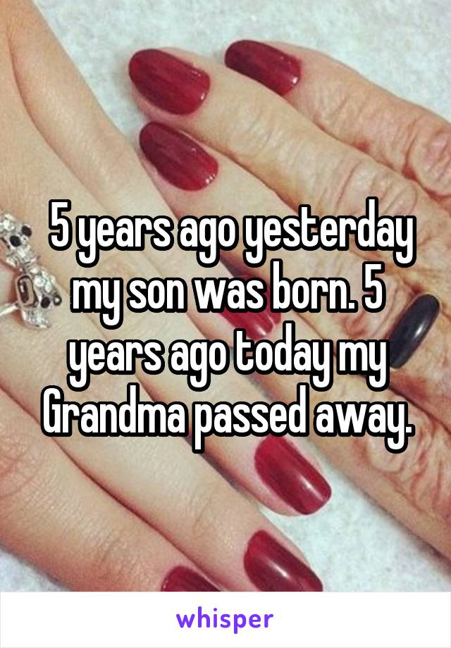  5 years ago yesterday my son was born. 5 years ago today my Grandma passed away.