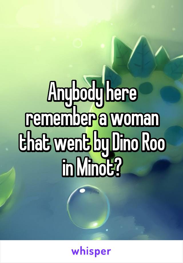 Anybody here remember a woman that went by Dino Roo in Minot?