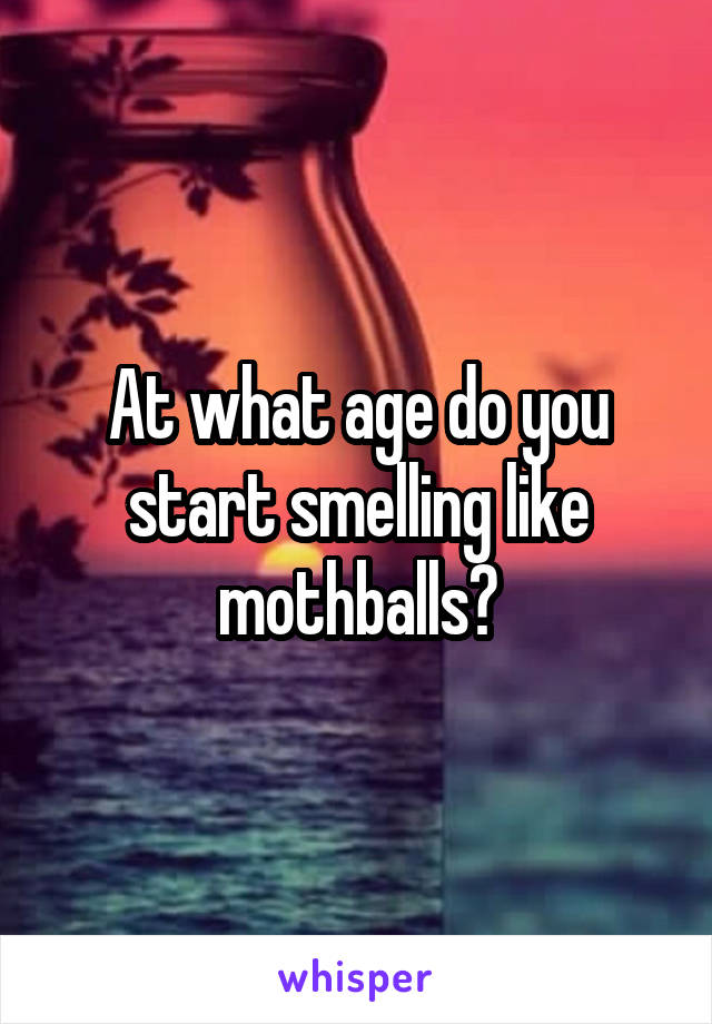 At what age do you start smelling like mothballs?