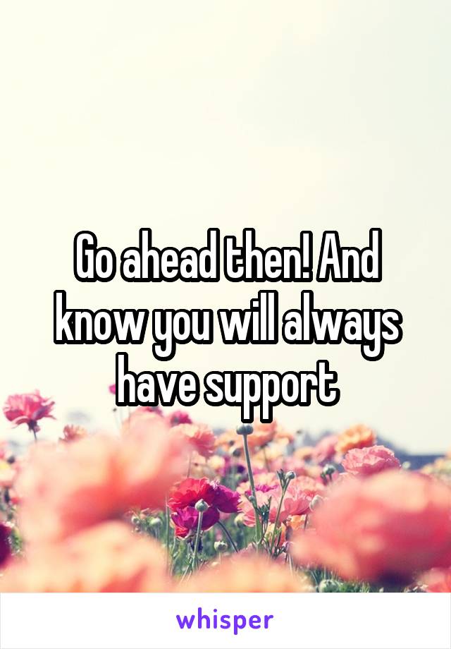 Go ahead then! And know you will always have support