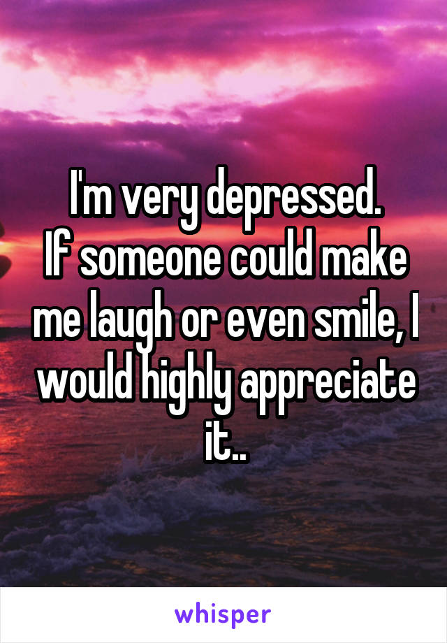 I'm very depressed.
If someone could make me laugh or even smile, I would highly appreciate it..